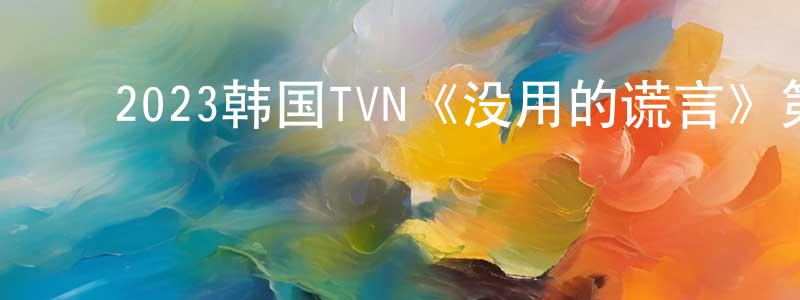 ﻿陈芬琴的动漫综艺大全,﻿2023韩国TVN《没用的谎言》第16集[韩语中字]迅雷下载_电影天堂